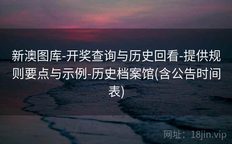 新澳图库-开奖查询与历史回看-提供规则要点与示例-历史档案馆(含公告时间表)