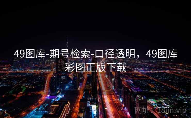 49图库-期号检索-口径透明,49图库彩图正版下载 49图库-期号检索-口径透明,49图库彩图正版下载