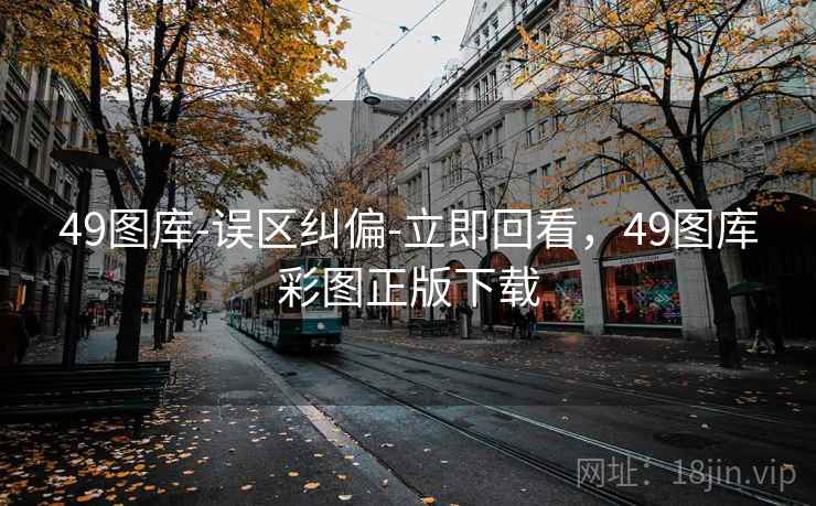 49图库-误区纠偏-立即回看，49图库彩图正版下载