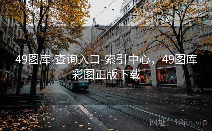 49图库-查询入口-索引中心，49图库彩图正版下载