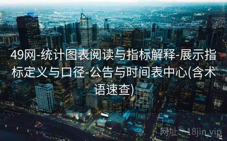 49网-统计图表阅读与指标解释-展示指标定义与口径-公告与时间表中心(含术语速查)