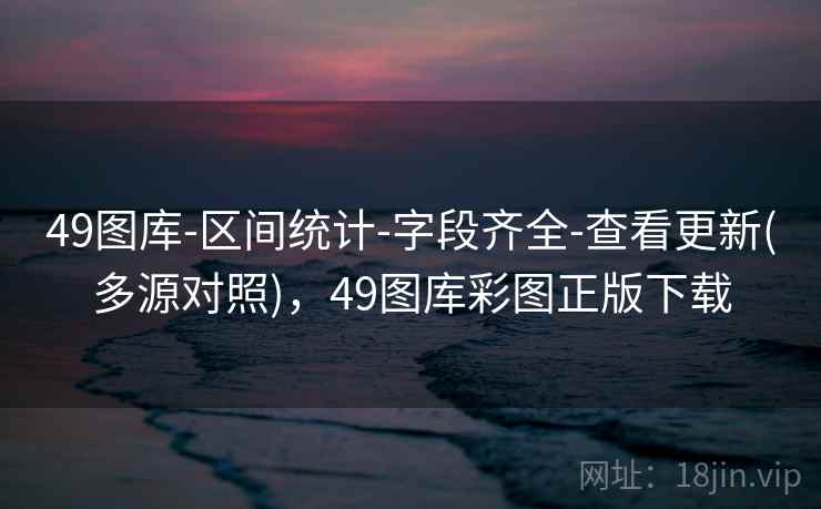 49图库-区间统计-字段齐全-查看更新(多源对照)，49图库彩图正版下载