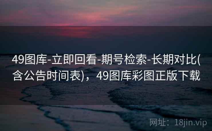 49图库-立即回看-期号检索-长期对比(含公告时间表)，49图库彩图正版下载