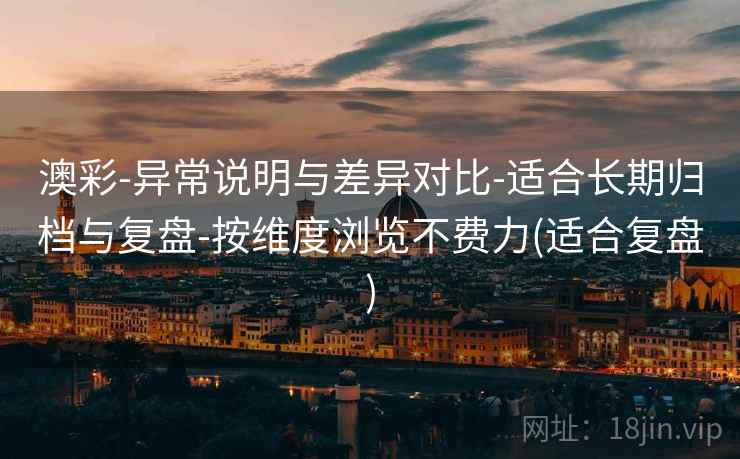 澳彩-异常说明与差异对比-适合长期归档与复盘-按维度浏览不费力(适合复盘)