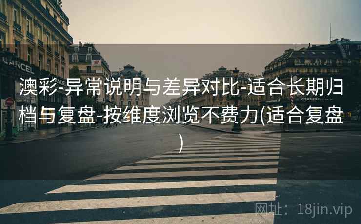 澳彩-异常说明与差异对比-适合长期归档与复盘-按维度浏览不费力(适合复盘) 澳彩-异常说明与差异对比-适合长期归档与复盘-按维度浏览不费力(适合复盘)